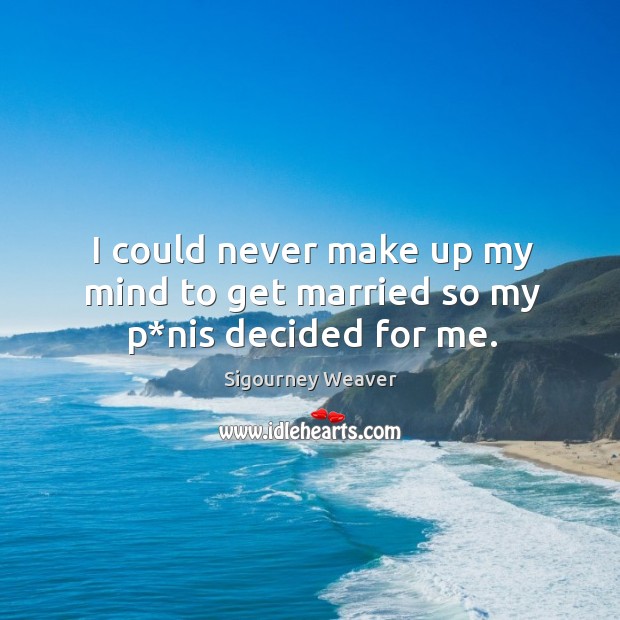 I could never make up my mind to get married so my p*nis decided for me. Sigourney Weaver Picture Quote