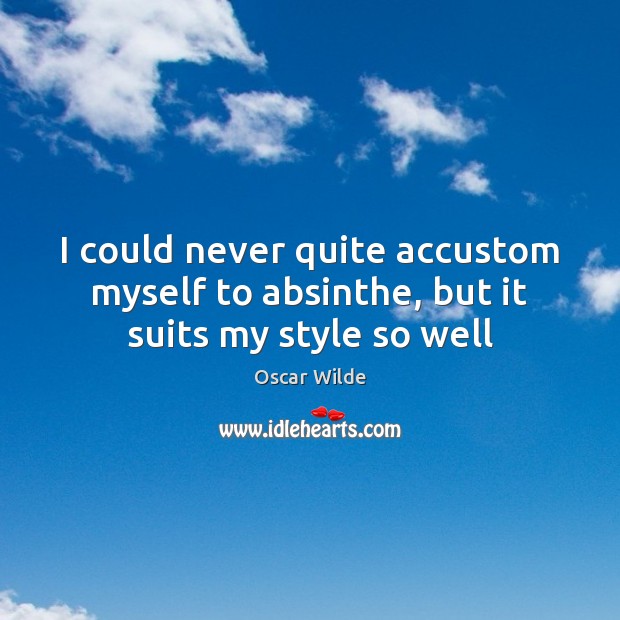 I could never quite accustom myself to absinthe, but it suits my style so well Oscar Wilde Picture Quote