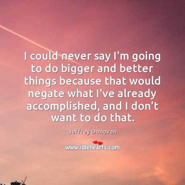 I could never say I’m going to do bigger and better things Jeffrey Donovan Picture Quote