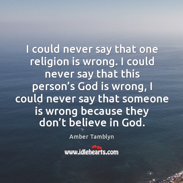 I could never say that one religion is wrong. I could never say that this person’s God Amber Tamblyn Picture Quote