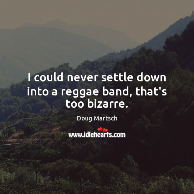 I could never settle down into a reggae band, that’s too bizarre. Doug Martsch Picture Quote