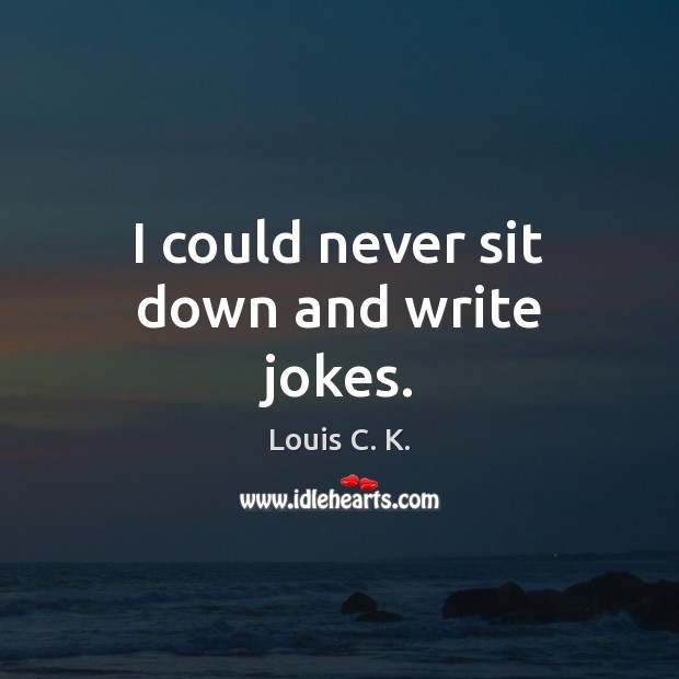 I could never sit down and write jokes. Louis C. K. Picture Quote