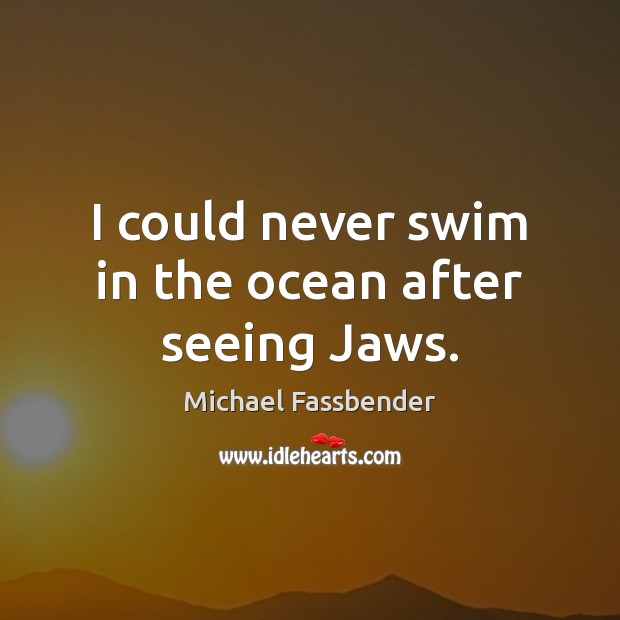 I could never swim in the ocean after seeing Jaws. Michael Fassbender Picture Quote