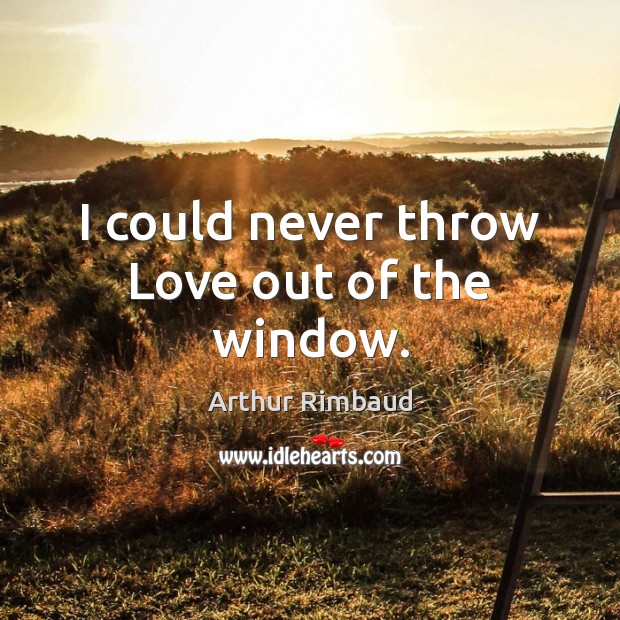 I could never throw Love out of the window. Arthur Rimbaud Picture Quote