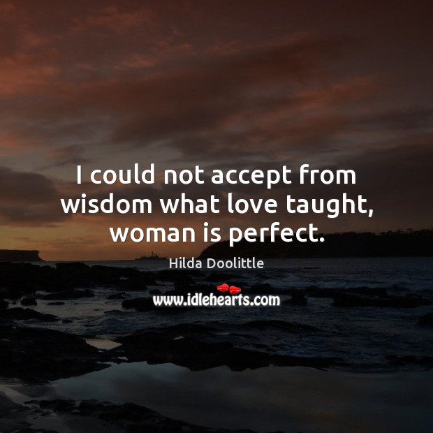 I could not accept from wisdom what love taught, woman is perfect. Hilda Doolittle Picture Quote