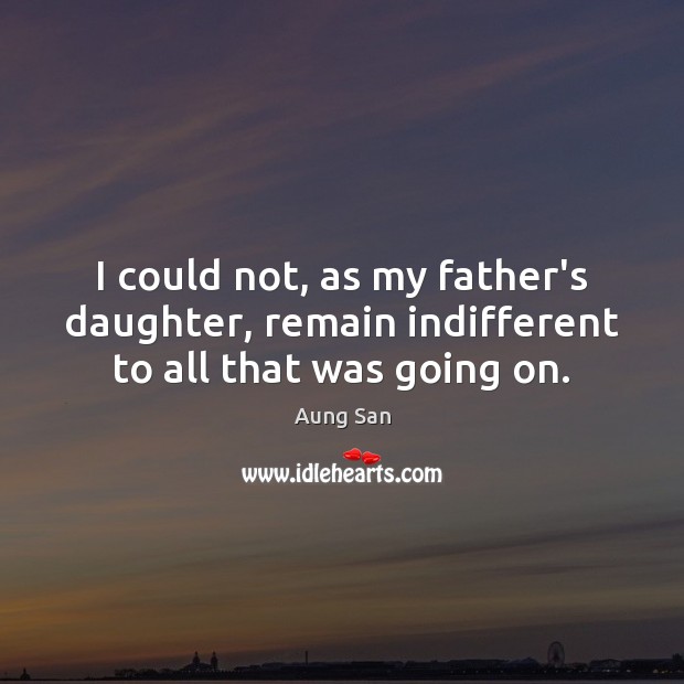 I could not, as my father’s daughter, remain indifferent to all that was going on. Image
