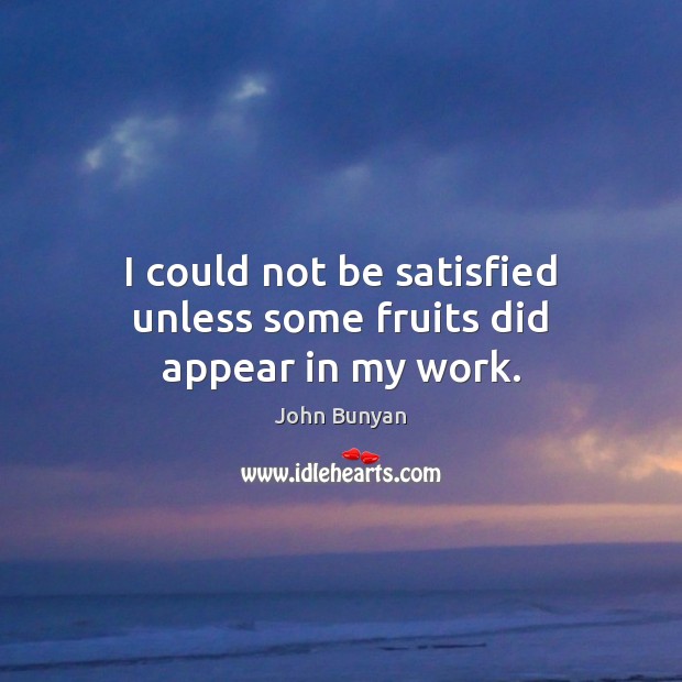 I could not be satisfied unless some fruits did appear in my work. John Bunyan Picture Quote