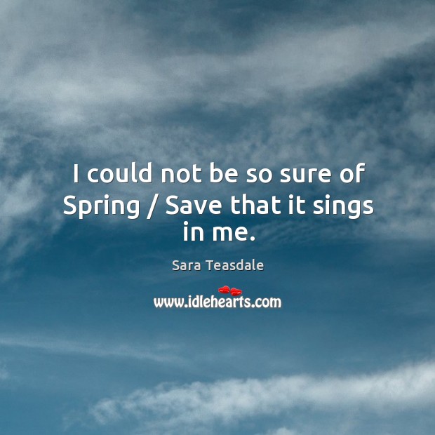 I could not be so sure of Spring / Save that it sings in me. Sara Teasdale Picture Quote