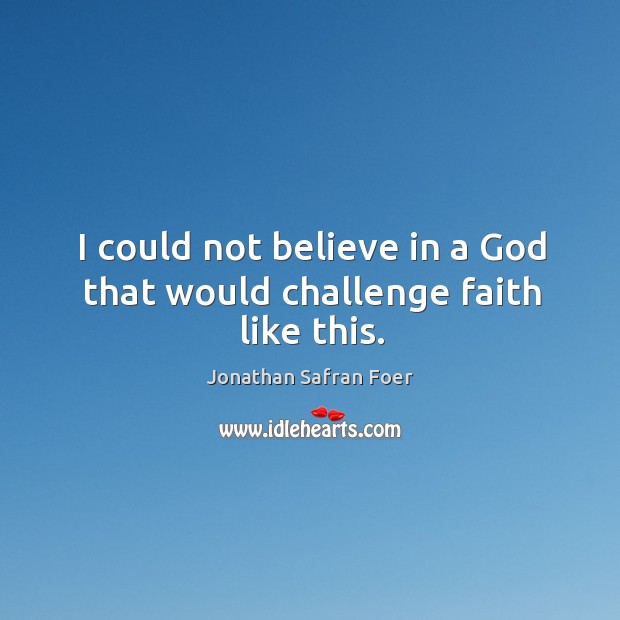 I could not believe in a God that would challenge faith like this. Jonathan Safran Foer Picture Quote