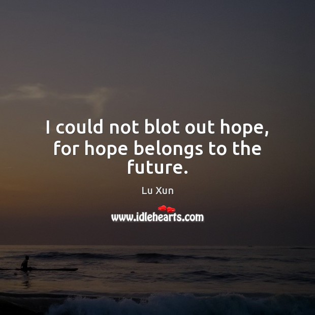 I could not blot out hope, for hope belongs to the future. Image