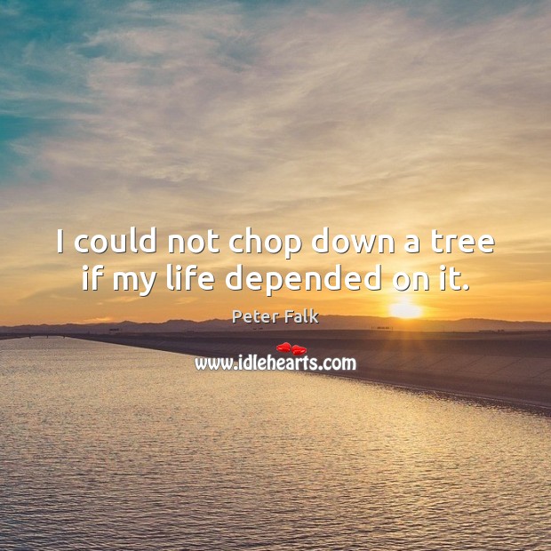 I could not chop down a tree if my life depended on it. Peter Falk Picture Quote