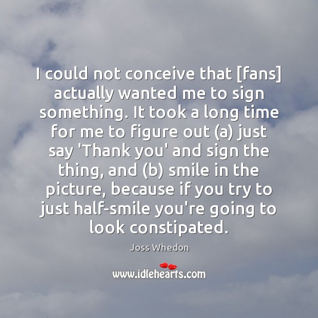 I could not conceive that [fans] actually wanted me to sign something. Joss Whedon Picture Quote
