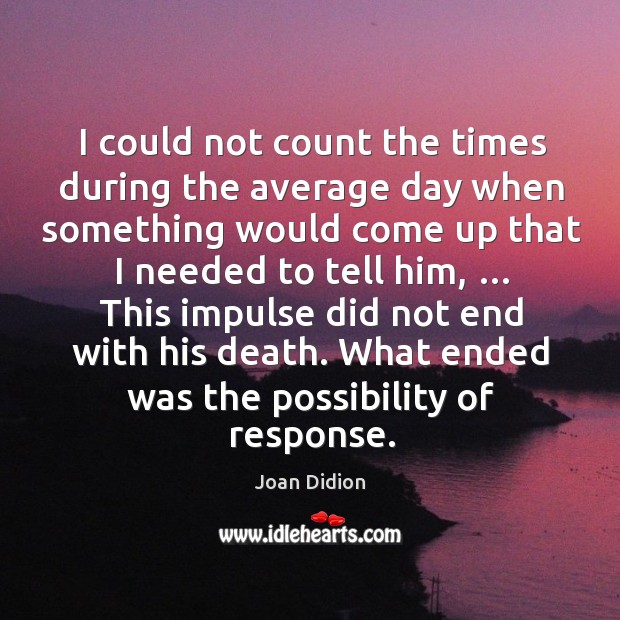 I could not count the times during the average day when something would come up that I needed to tell him Joan Didion Picture Quote