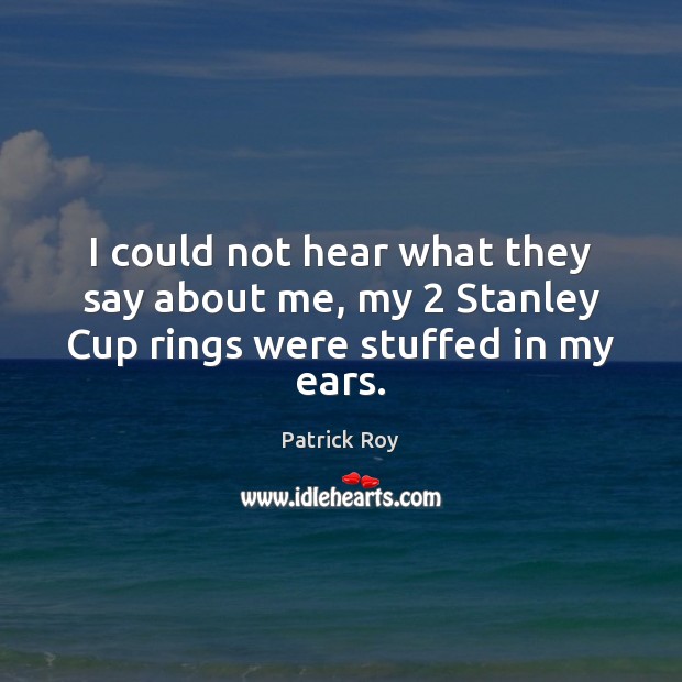 I could not hear what they say about me, my 2 Stanley Cup rings were stuffed in my ears. Image