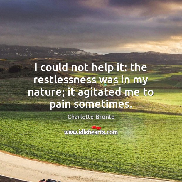 I could not help it: the restlessness was in my nature; it agitated me to pain sometimes. Charlotte Bronte Picture Quote