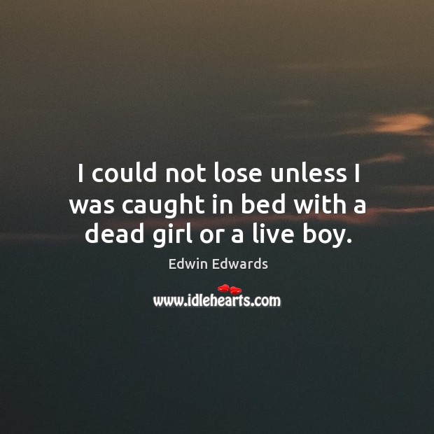 I could not lose unless I was caught in bed with a dead girl or a live boy. Edwin Edwards Picture Quote