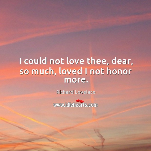 I could not love thee, dear, so much, loved I not honor more. Richard Lovelace Picture Quote