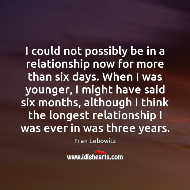 I could not possibly be in a relationship now for more than Fran Lebowitz Picture Quote
