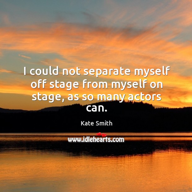 I could not separate myself off stage from myself on stage, as so many actors can. Kate Smith Picture Quote