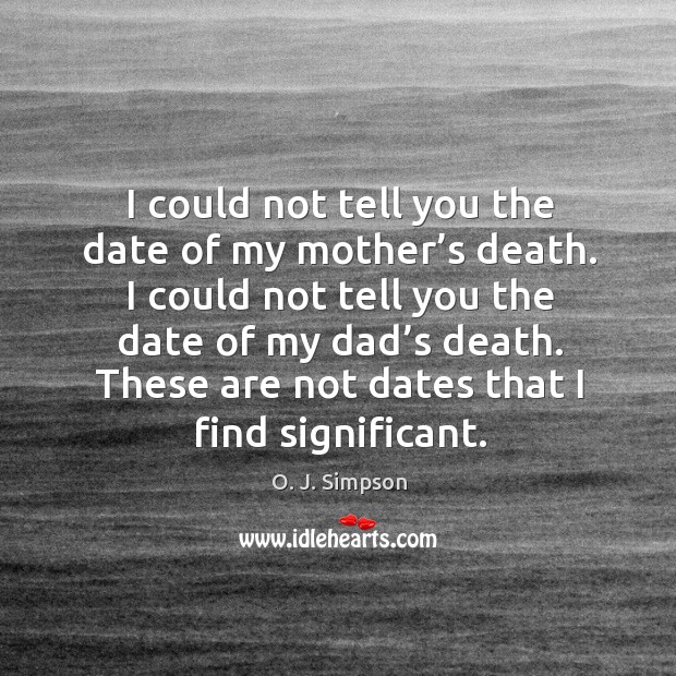 I could not tell you the date of my mother’s death. I could not tell you the date of my dad’s death. O. J. Simpson Picture Quote