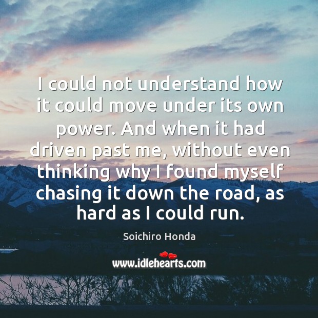 I could not understand how it could move under its own power. And when it had driven past me Soichiro Honda Picture Quote