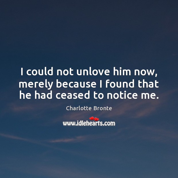 I could not unlove him now, merely because I found that he had ceased to notice me. Charlotte Bronte Picture Quote