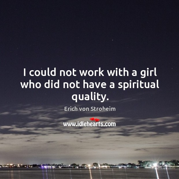 I could not work with a girl who did not have a spiritual quality. Erich von Stroheim Picture Quote