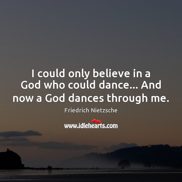 I could only believe in a God who could dance… And now a God dances through me. Friedrich Nietzsche Picture Quote