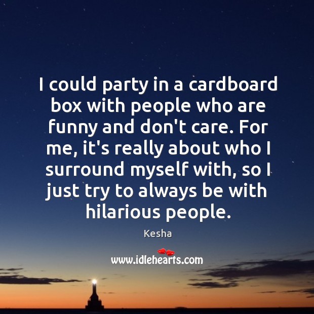 I could party in a cardboard box with people who are funny Kesha Picture Quote