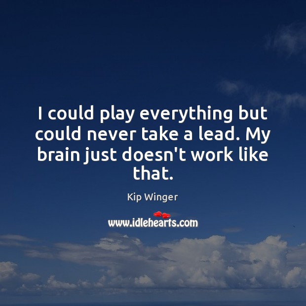 I could play everything but could never take a lead. My brain just doesn’t work like that. Kip Winger Picture Quote