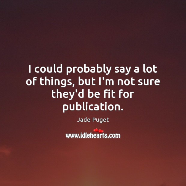 I could probably say a lot of things, but I’m not sure they’d be fit for publication. Jade Puget Picture Quote