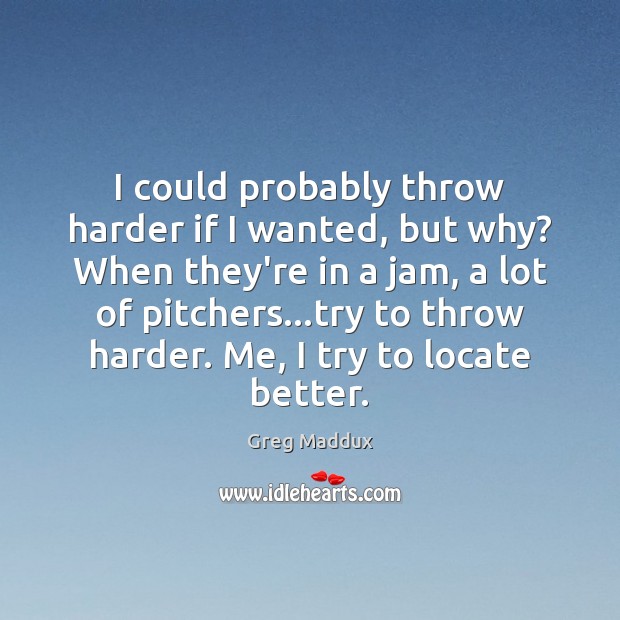 I could probably throw harder if I wanted, but why? When they’re Greg Maddux Picture Quote