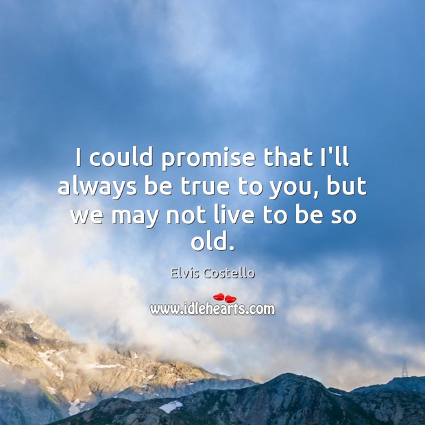 I could promise that I’ll always be true to you, but we may not live to be so old. Image