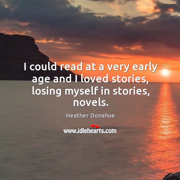 I could read at a very early age and I loved stories, losing myself in stories, novels. Heather Donahue Picture Quote