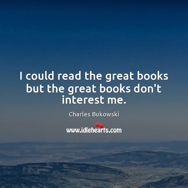 I could read the great books but the great books don’t interest me. Charles Bukowski Picture Quote