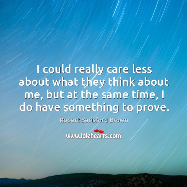 I could really care less about what they think about me, but at the same time, I do have something to prove. Robert Barisford Brown Picture Quote