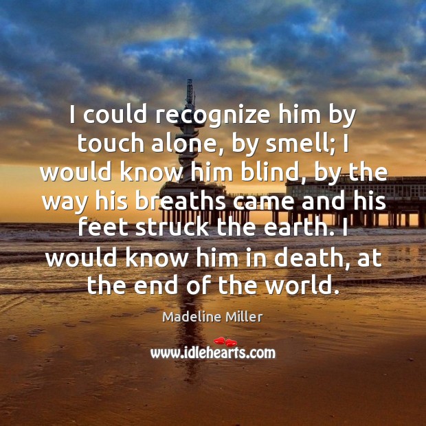 I could recognize him by touch alone, by smell; I would know Madeline Miller Picture Quote
