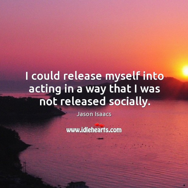 I could release myself into acting in a way that I was not released socially. Jason Isaacs Picture Quote