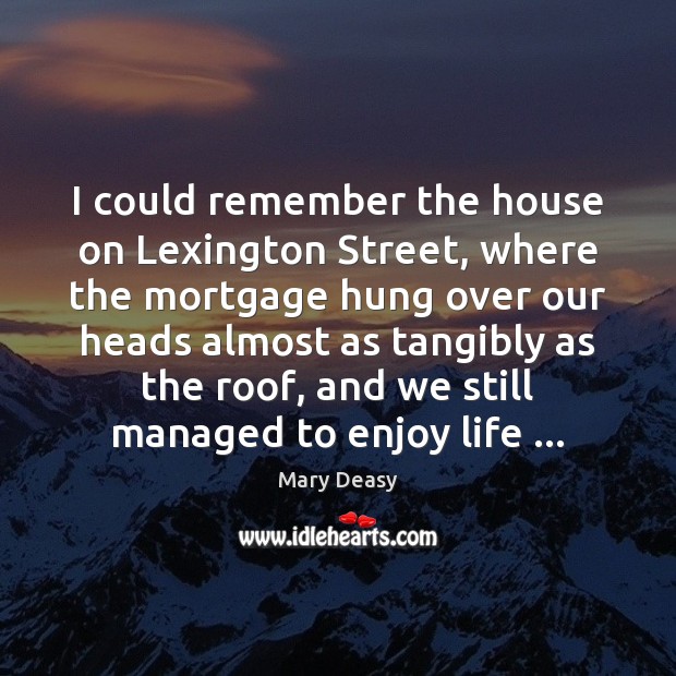 I could remember the house on Lexington Street, where the mortgage hung Mary Deasy Picture Quote