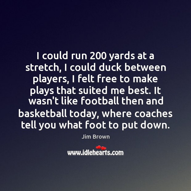 I could run 200 yards at a stretch, I could duck between players, Jim Brown Picture Quote