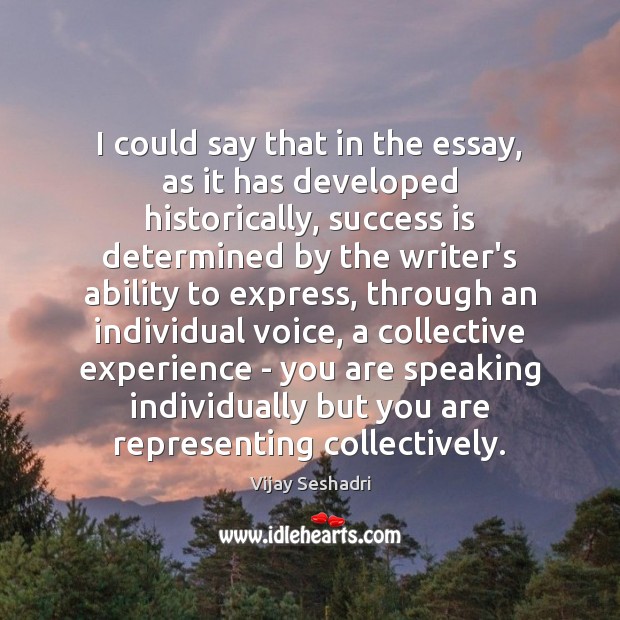 I could say that in the essay, as it has developed historically, Vijay Seshadri Picture Quote