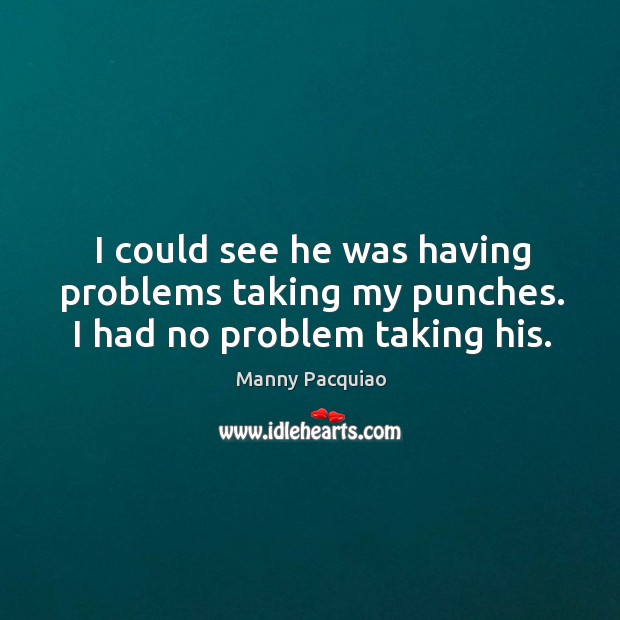 I could see he was having problems taking my punches. I had no problem taking his. Manny Pacquiao Picture Quote