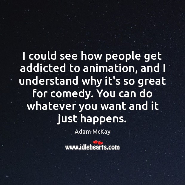 I could see how people get addicted to animation, and I understand Adam McKay Picture Quote