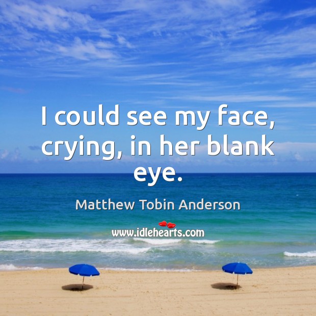 I could see my face, crying, in her blank eye. Matthew Tobin Anderson Picture Quote