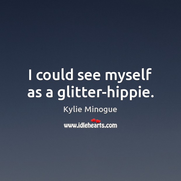 I could see myself as a glitter-hippie. Kylie Minogue Picture Quote