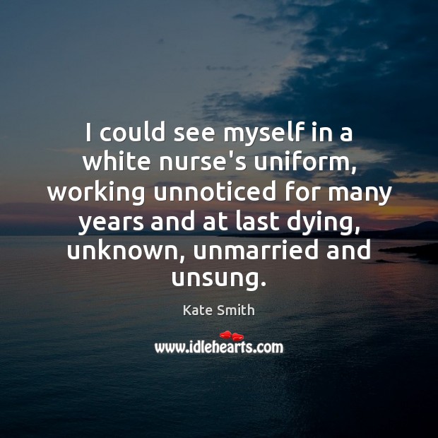 I could see myself in a white nurse’s uniform, working unnoticed for Kate Smith Picture Quote