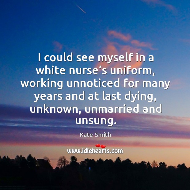 I could see myself in a white nurse’s uniform Kate Smith Picture Quote