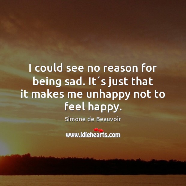 I could see no reason for being sad. It´s just that Simone de Beauvoir Picture Quote