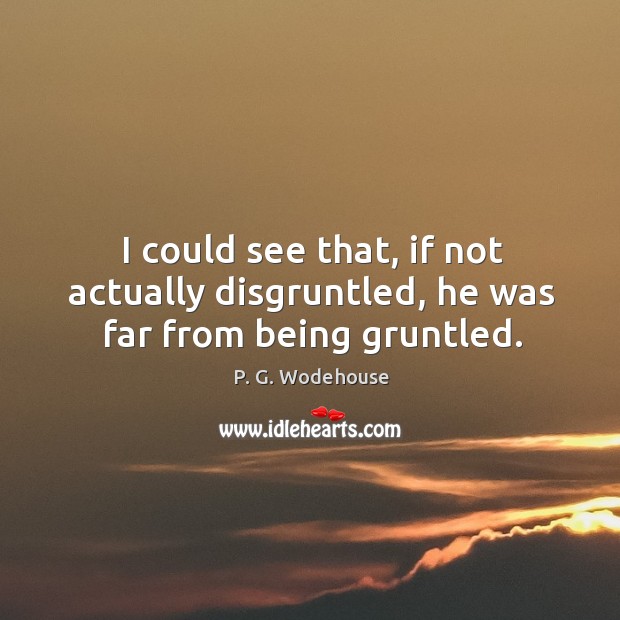 I could see that, if not actually disgruntled, he was far from being gruntled. P. G. Wodehouse Picture Quote