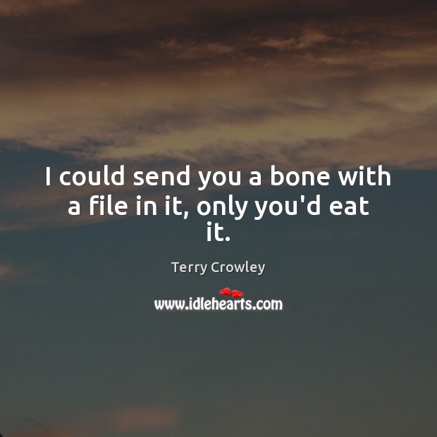 I could send you a bone with a file in it, only you’d eat it. Terry Crowley Picture Quote